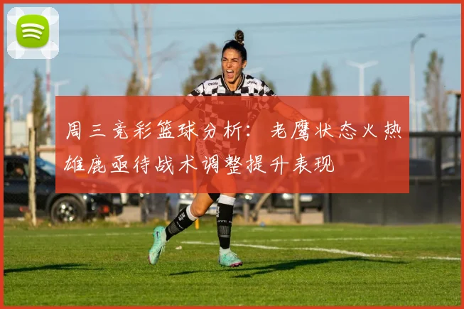 周三竞彩篮球分析：老鹰状态火热雄鹿亟待战术调整提升表现