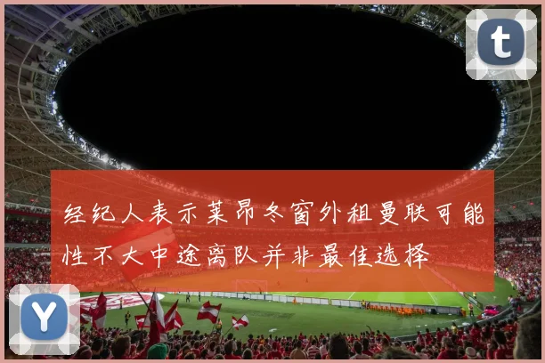 经纪人表示莱昂冬窗外租曼联可能性不大中途离队并非最佳选择