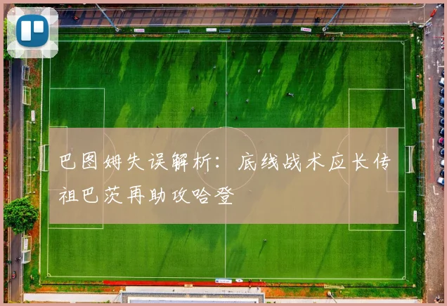 巴图姆失误解析：底线战术应长传祖巴茨再助攻哈登