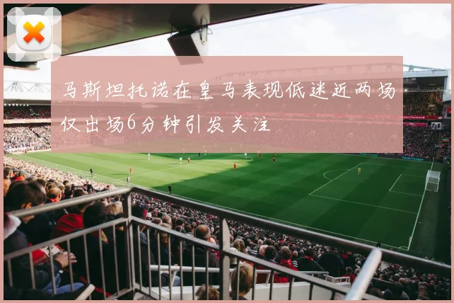 马斯坦托诺在皇马表现低迷近两场仅出场6分钟引发关注