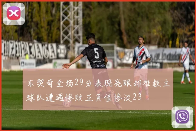 东契奇全场29分表现亮眼却难救主球队遭遇惨败正负值惨淡23