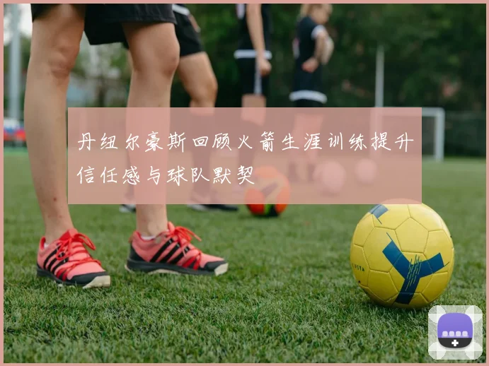 丹纽尔豪斯回顾火箭生涯训练提升信任感与球队默契