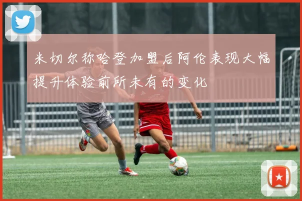 米切尔称哈登加盟后阿伦表现大幅提升体验前所未有的变化