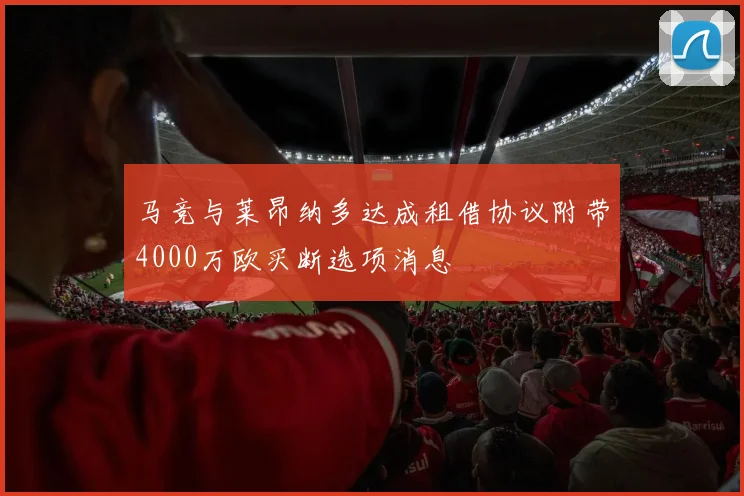 马竞与莱昂纳多达成租借协议附带4000万欧买断选项消息