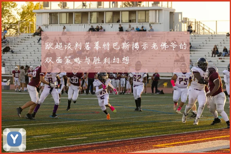 欧超谈判落幕特巴斯揭示老佛爷的双面策略与胜利幻想