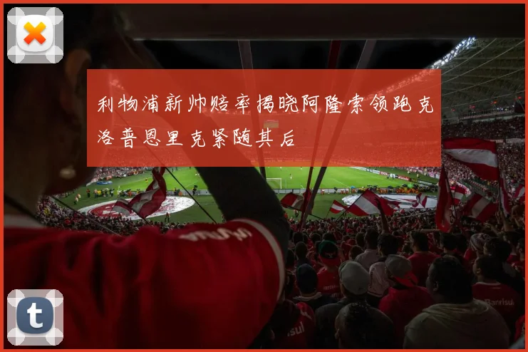利物浦新帅赔率揭晓阿隆索领跑克洛普恩里克紧随其后