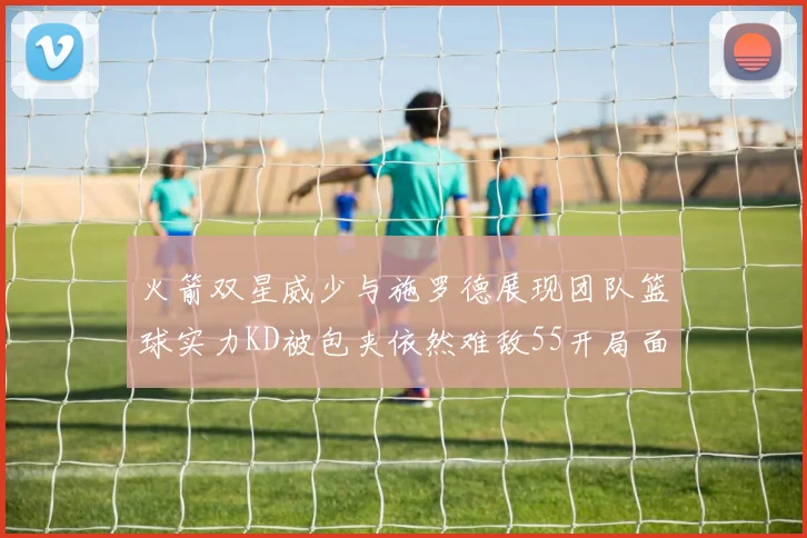 火箭双星威少与施罗德展现团队篮球实力KD被包夹依然难敌55开局面