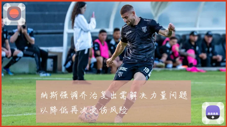 纳斯强调乔治复出需解决力量问题以降低再次受伤风险