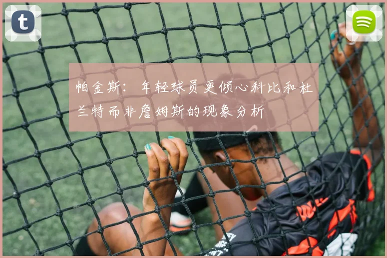 帕金斯：年轻球员更倾心科比和杜兰特而非詹姆斯的现象分析
