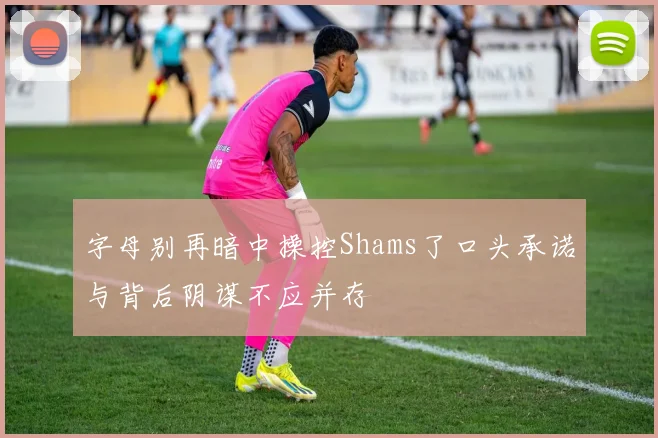 字母别再暗中操控Shams了口头承诺与背后阴谋不应并存
