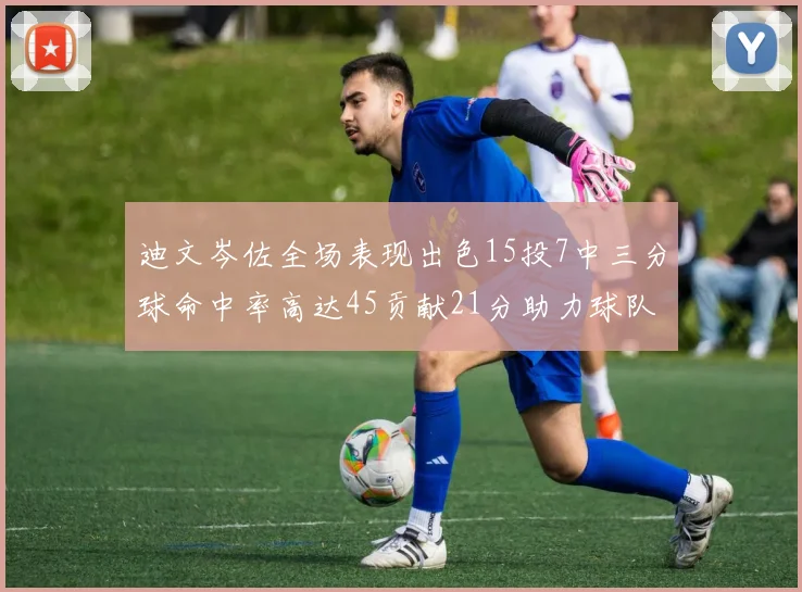 迪文岑佐全场表现出色15投7中三分球命中率高达45贡献21分助力球队胜利