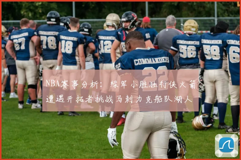 NBA赛事分析：绿军小胜独行侠火箭遭遇开拓者挑战马刺力克船队湖人击败步行者