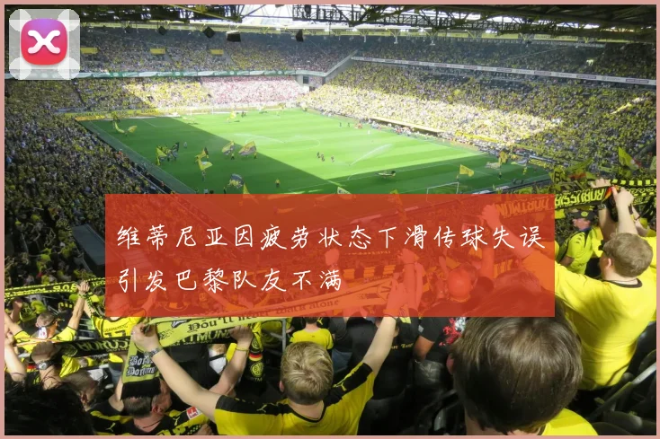 维蒂尼亚因疲劳状态下滑传球失误引发巴黎队友不满