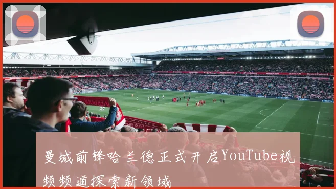 曼城前锋哈兰德正式开启YouTube视频频道探索新领域
