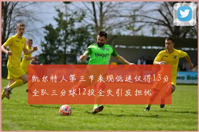 凯尔特人第三节表现低迷仅得13分全队三分球12投全失引发担忧