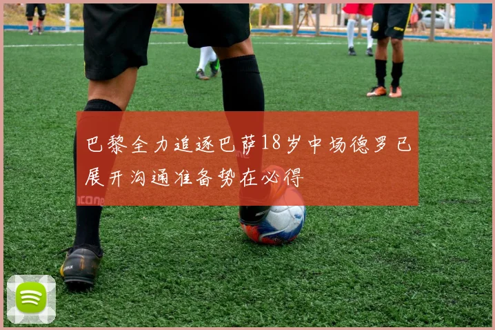 巴黎全力追逐巴萨18岁中场德罗已展开沟通准备势在必得