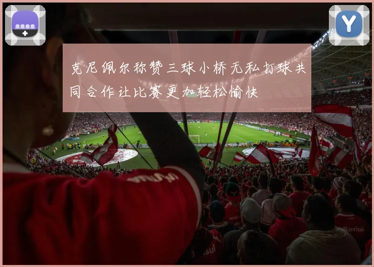 克尼佩尔称赞三球小桥无私打球共同合作让比赛更加轻松愉快
