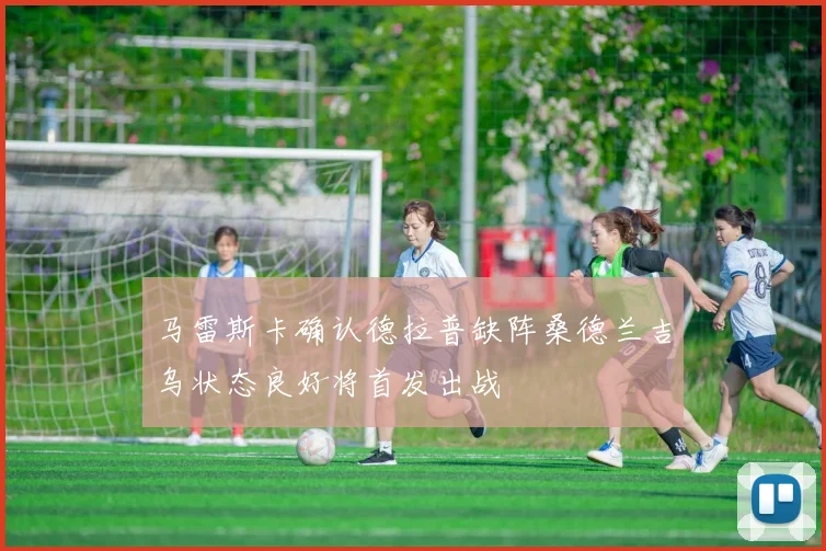 马雷斯卡确认德拉普缺阵桑德兰吉乌状态良好将首发出战