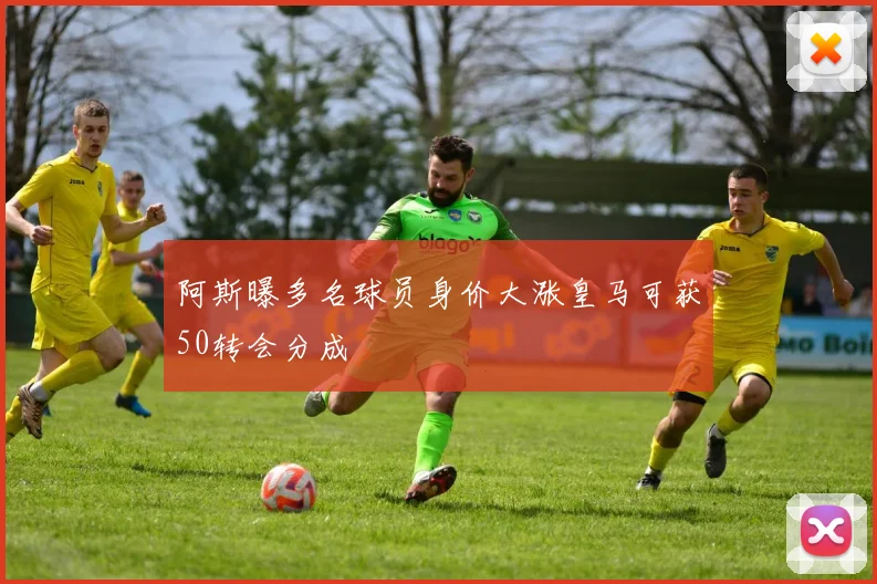 阿斯曝多名球员身价大涨皇马可获50转会分成