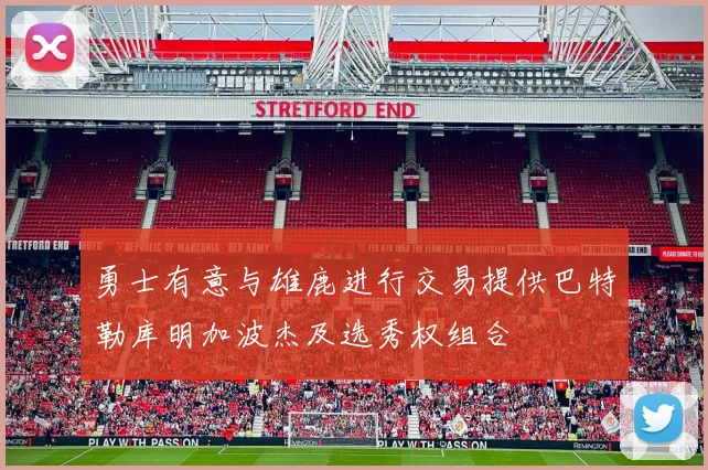 勇士有意与雄鹿进行交易提供巴特勒库明加波杰及选秀权组合