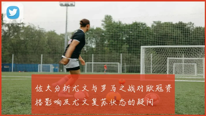 佐夫分析尤文与罗马之战对欧冠资格影响及尤文复苏状态的疑问