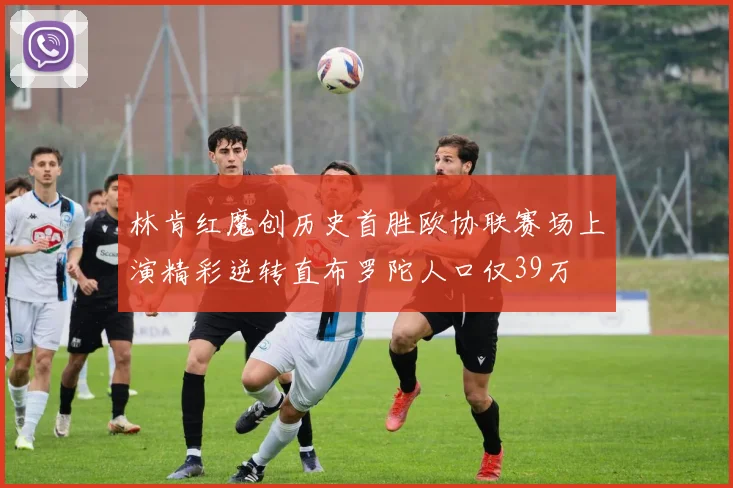 林肯红魔创历史首胜欧协联赛场上演精彩逆转直布罗陀人口仅39万