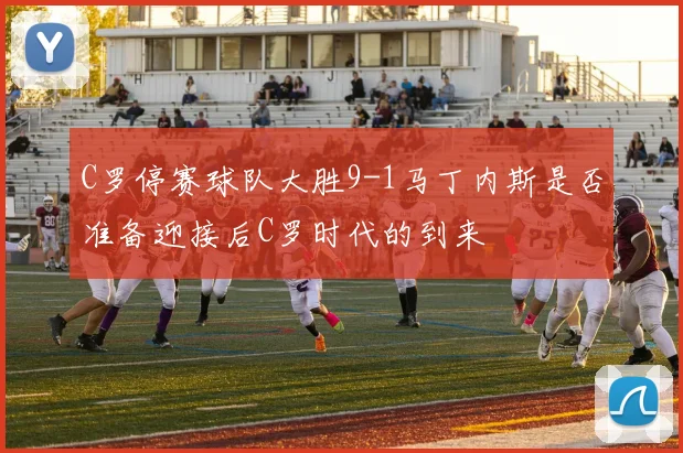C罗停赛球队大胜9-1马丁内斯是否准备迎接后C罗时代的到来