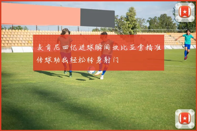 麦肯尼回忆进球瞬间坎比亚索精准传球助我轻松转身射门