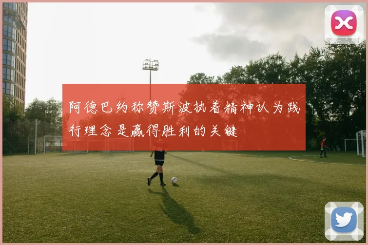 阿德巴约称赞斯波执着精神认为践行理念是赢得胜利的关键
