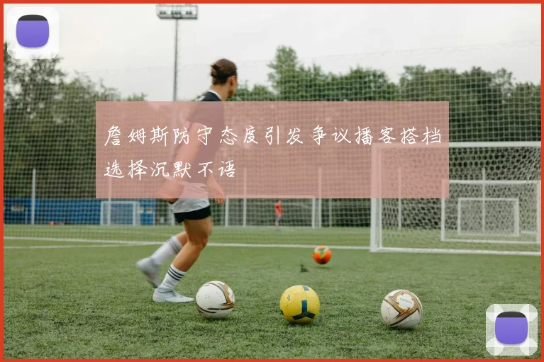 詹姆斯防守态度引发争议播客搭档选择沉默不语