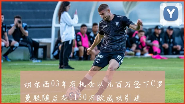 切尔西03年有机会以几百万签下C罗曼联随后花1150万欧成功引进