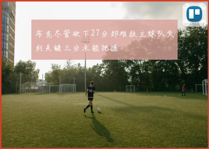 布克尽管砍下27分却难救主球队失利关键三分未能把握