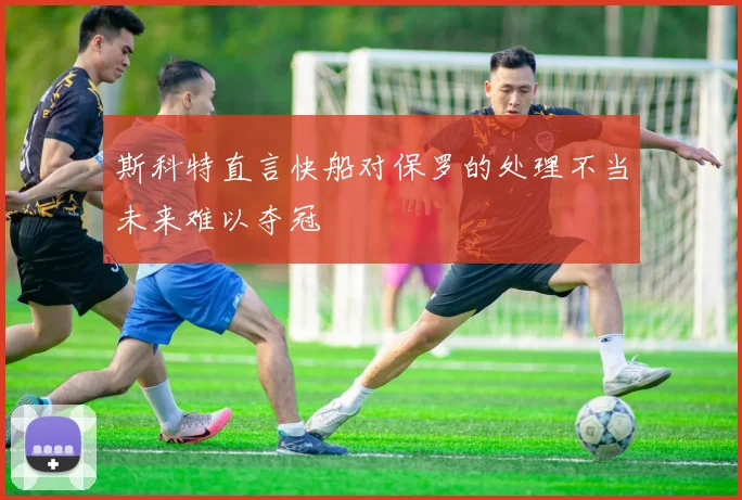 斯科特直言快船对保罗的处理不当未来难以夺冠